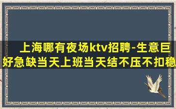 上海哪有夜场ktv招聘-生意巨好急缺当天上班当天结不压不扣稳